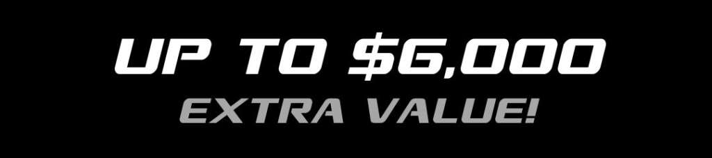 UP TO $6,000 EXTRA VALUE