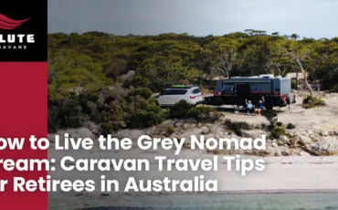 How to Live the Grey Nomad Dream: Caravan Travel Tips for Retirees in Australia
